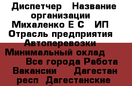 Диспетчер › Название организации ­ Михаленко Е.С., ИП › Отрасль предприятия ­ Автоперевозки › Минимальный оклад ­ 60 000 - Все города Работа » Вакансии   . Дагестан респ.,Дагестанские Огни г.